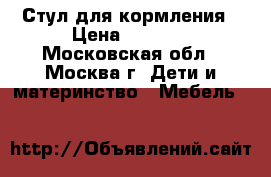 Стул для кормления › Цена ­ 2 500 - Московская обл., Москва г. Дети и материнство » Мебель   